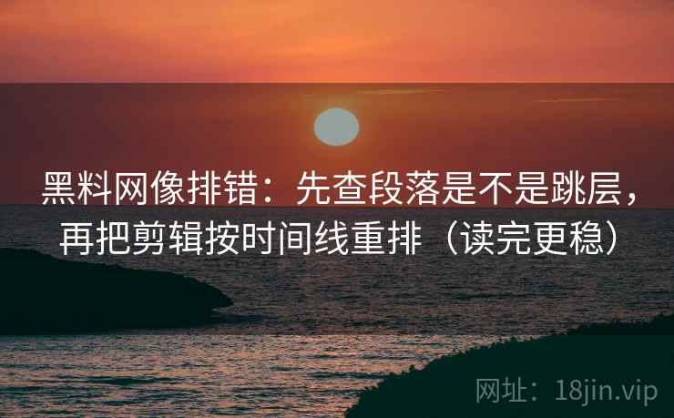 黑料网像排错：先查段落是不是跳层，再把剪辑按时间线重排（读完更稳）