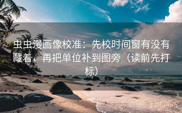 虫虫漫画像校准：先校时间窗有没有藏着，再把单位补到图旁（读前先打标）