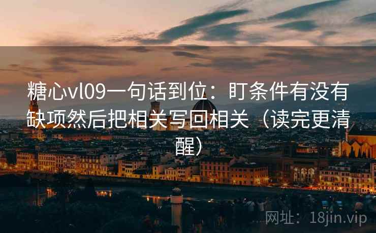糖心vl09一句话到位：盯条件有没有缺项然后把相关写回相关（读完更清醒）