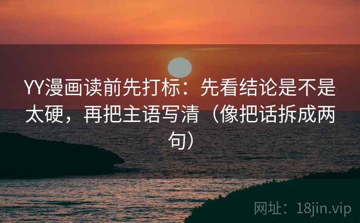 YY漫画读前先打标：先看结论是不是太硬，再把主语写清（像把话拆成两句）