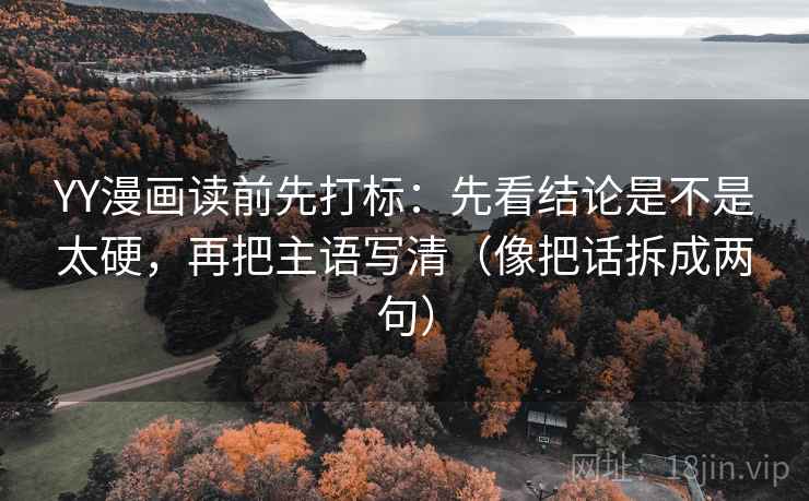 YY漫画读前先打标：先看结论是不是太硬，再把主语写清（像把话拆成两句）