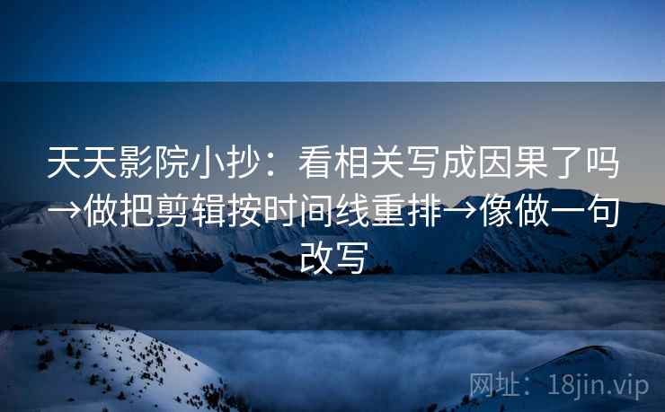天天影院小抄：看相关写成因果了吗→做把剪辑按时间线重排→像做一句改写