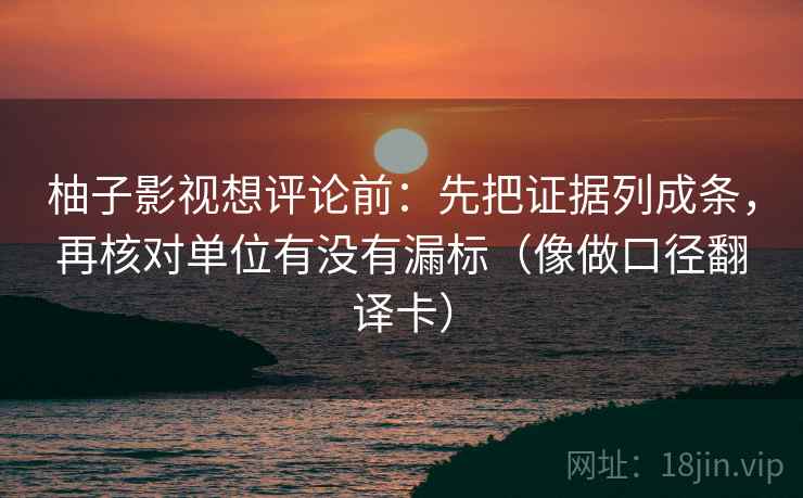 柚子影视想评论前：先把证据列成条，再核对单位有没有漏标（像做口径翻译卡）