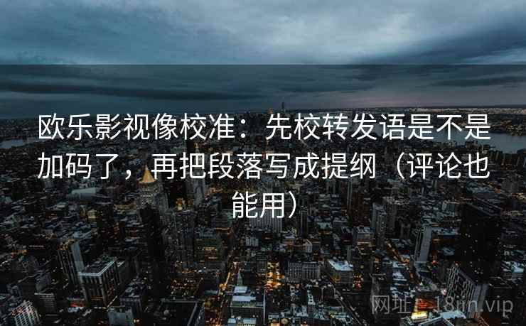 欧乐影视像校准：先校转发语是不是加码了，再把段落写成提纲（评论也能用）