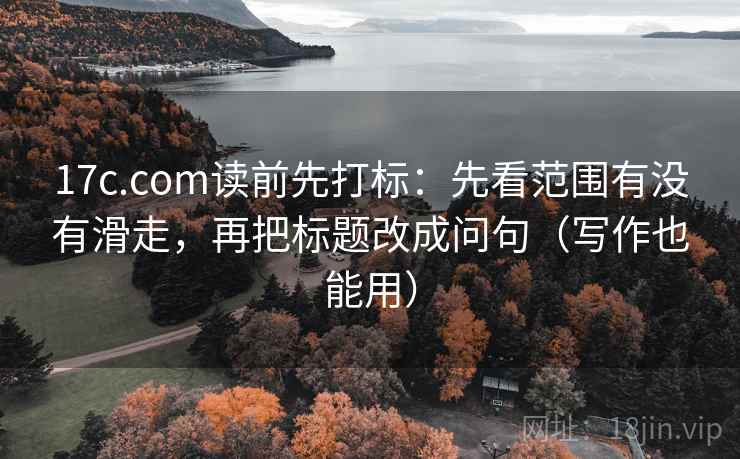 17c.com读前先打标：先看范围有没有滑走，再把标题改成问句（写作也能用）