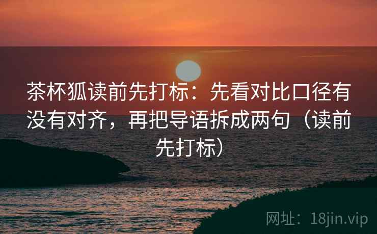 茶杯狐读前先打标：先看对比口径有没有对齐，再把导语拆成两句（读前先打标）