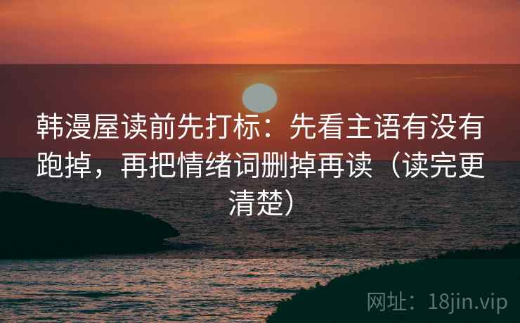 韩漫屋读前先打标：先看主语有没有跑掉，再把情绪词删掉再读（读完更清楚）