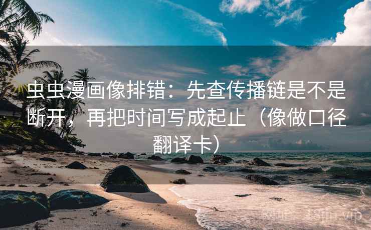 虫虫漫画像排错：先查传播链是不是断开，再把时间写成起止（像做口径翻译卡）