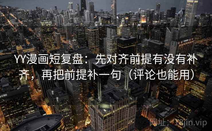 YY漫画短复盘：先对齐前提有没有补齐，再把前提补一句（评论也能用）