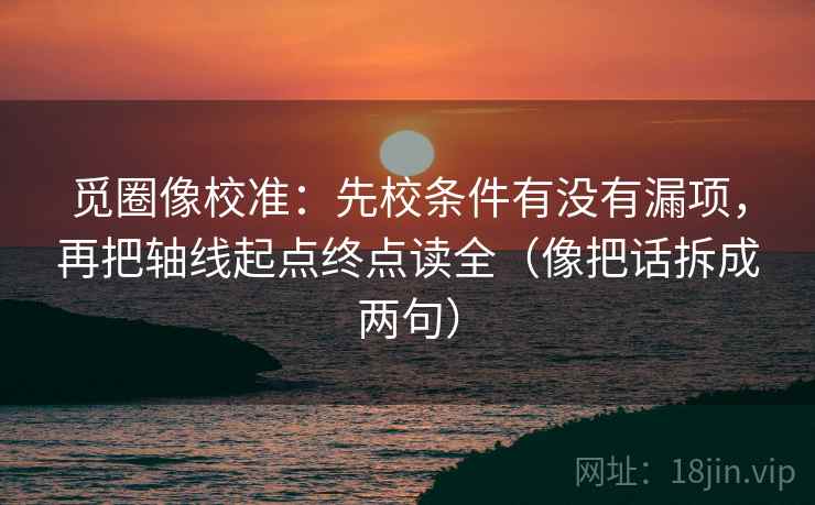 觅圈像校准：先校条件有没有漏项，再把轴线起点终点读全（像把话拆成两句）