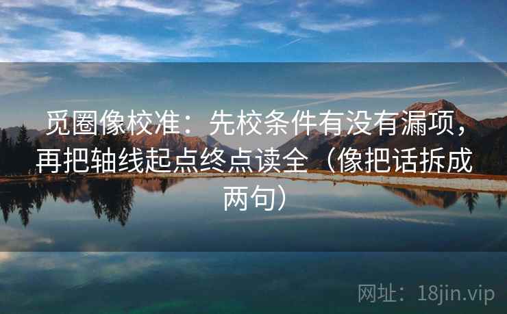 觅圈像校准：先校条件有没有漏项，再把轴线起点终点读全（像把话拆成两句）