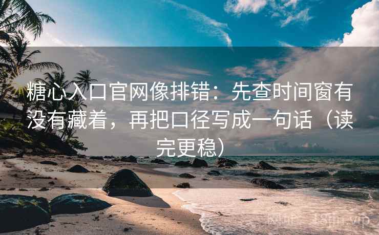 糖心入口官网像排错：先查时间窗有没有藏着，再把口径写成一句话（读完更稳）