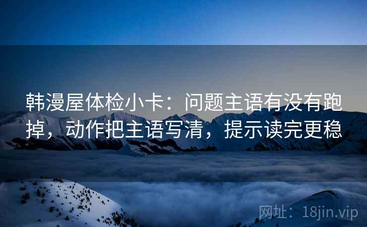 韩漫屋体检小卡：问题主语有没有跑掉，动作把主语写清，提示读完更稳