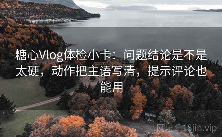 糖心Vlog体检小卡：问题结论是不是太硬，动作把主语写清，提示评论也能用