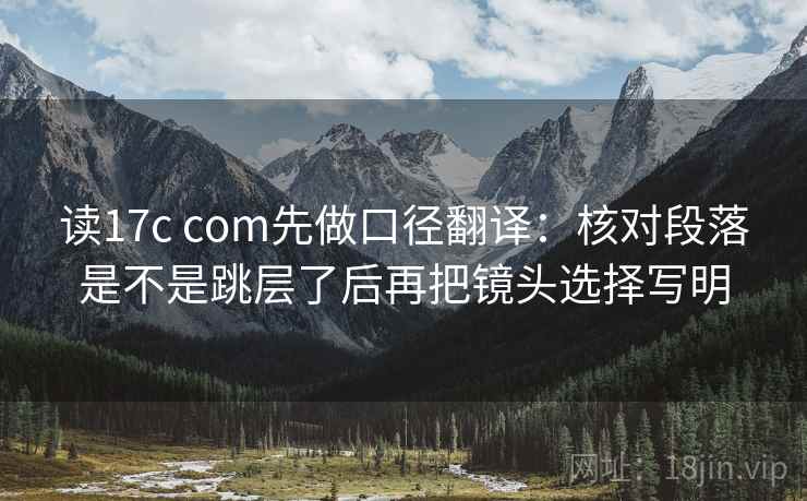 读17c com先做口径翻译：核对段落是不是跳层了后再把镜头选择写明