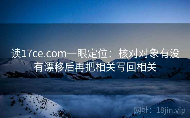 读17ce.com一眼定位：核对对象有没有漂移后再把相关写回相关