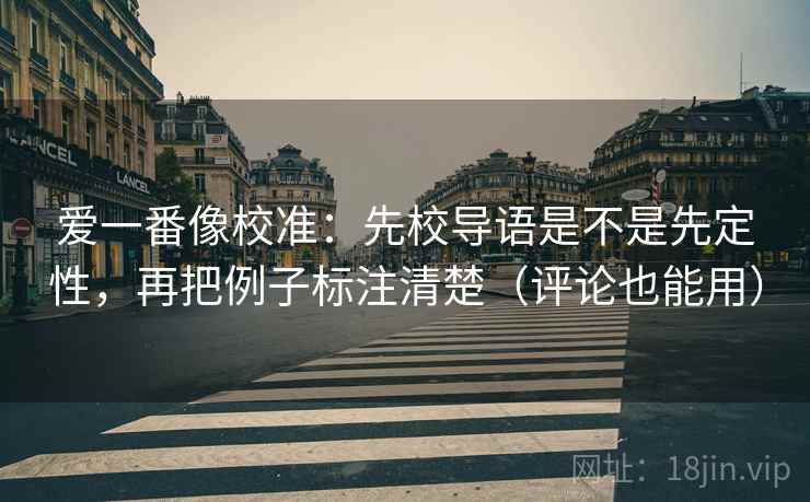 爱一番像校准：先校导语是不是先定性，再把例子标注清楚（评论也能用）