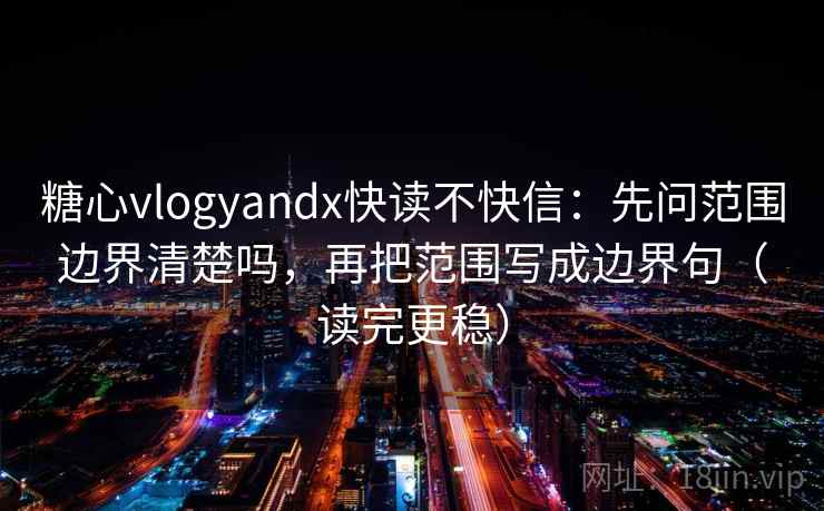 糖心vlogyandx快读不快信：先问范围边界清楚吗，再把范围写成边界句（读完更稳）