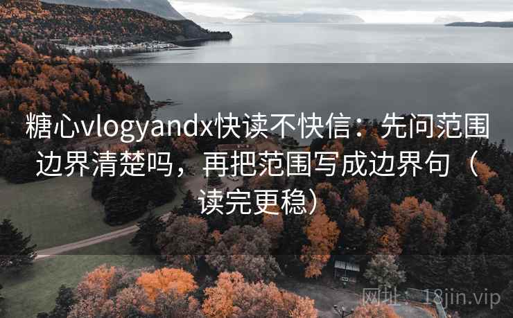 糖心vlogyandx快读不快信：先问范围边界清楚吗，再把范围写成边界句（读完更稳）