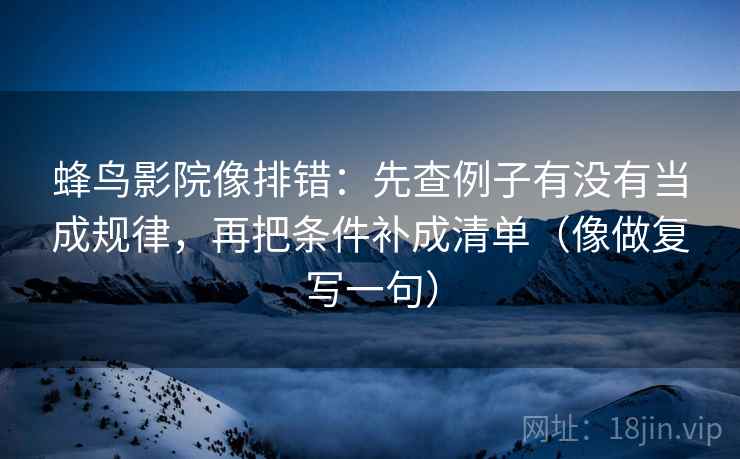 蜂鸟影院像排错：先查例子有没有当成规律，再把条件补成清单（像做复写一句）