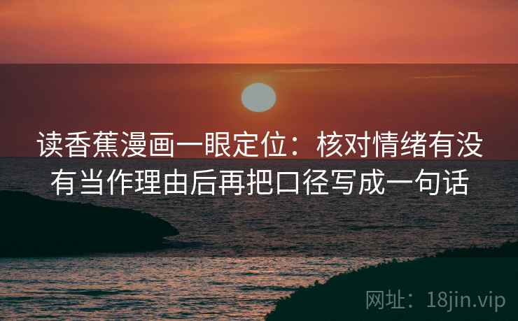 读香蕉漫画一眼定位：核对情绪有没有当作理由后再把口径写成一句话