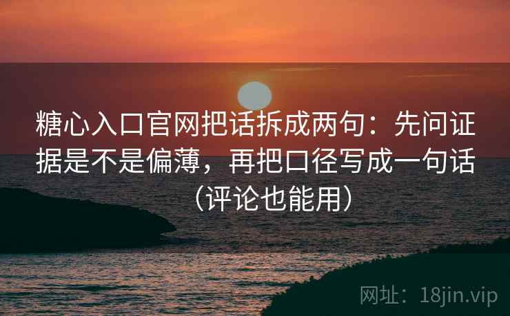 糖心入口官网把话拆成两句：先问证据是不是偏薄，再把口径写成一句话（评论也能用）