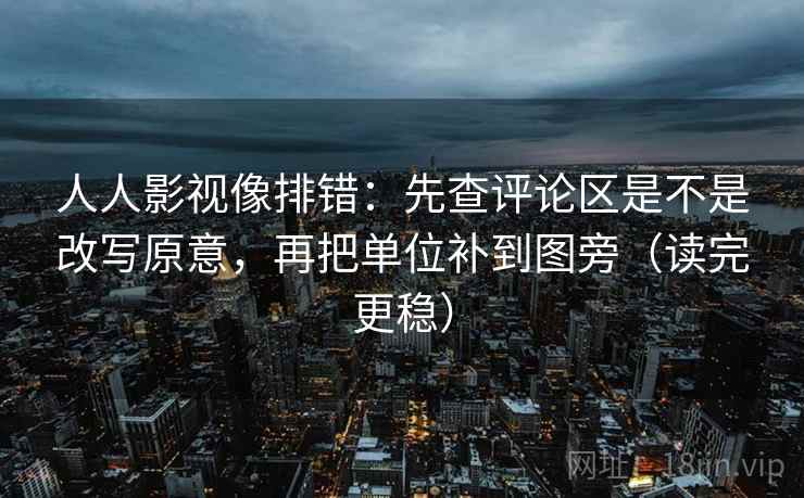 人人影视像排错：先查评论区是不是改写原意，再把单位补到图旁（读完更稳）