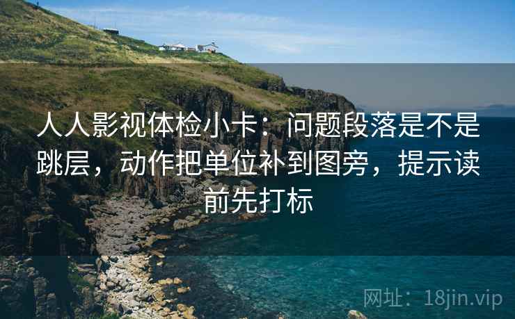 人人影视体检小卡：问题段落是不是跳层，动作把单位补到图旁，提示读前先打标