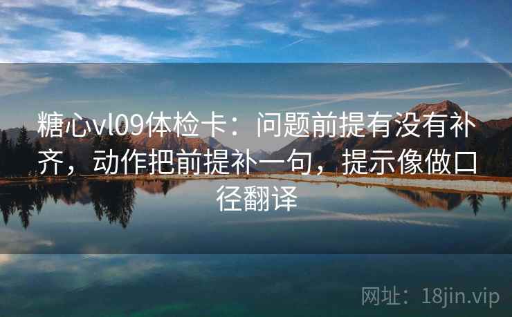 糖心vl09体检卡：问题前提有没有补齐，动作把前提补一句，提示像做口径翻译
