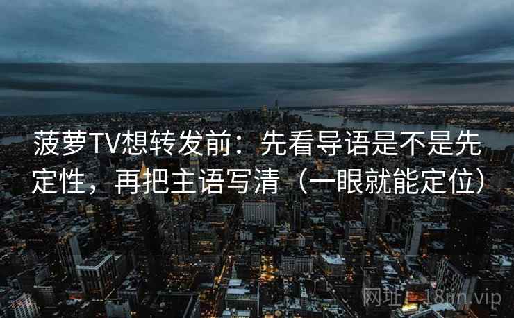 菠萝TV想转发前：先看导语是不是先定性，再把主语写清（一眼就能定位）
