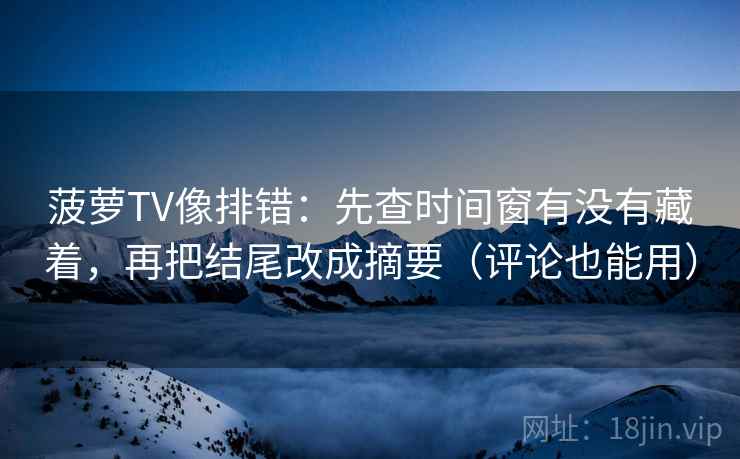菠萝TV像排错：先查时间窗有没有藏着，再把结尾改成摘要（评论也能用）
