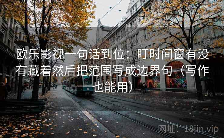 欧乐影视一句话到位：盯时间窗有没有藏着然后把范围写成边界句（写作也能用）