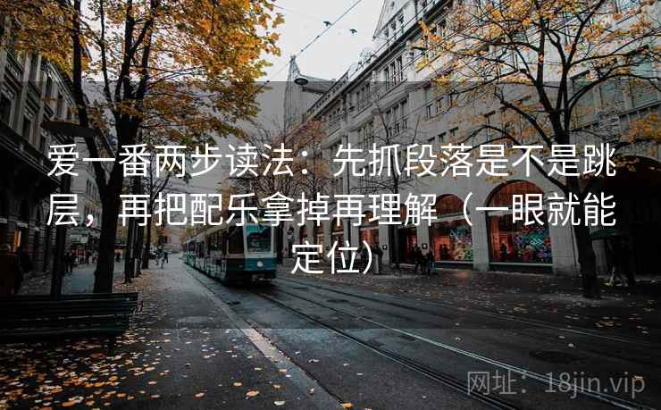 爱一番两步读法：先抓段落是不是跳层，再把配乐拿掉再理解（一眼就能定位）
