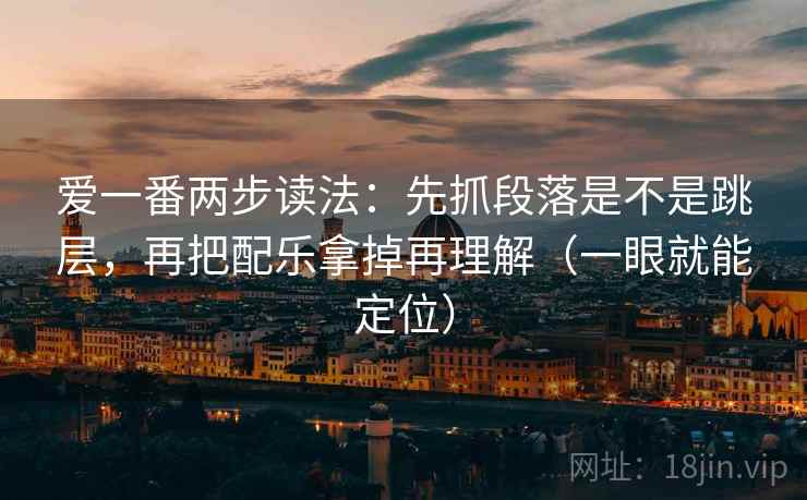 爱一番两步读法：先抓段落是不是跳层，再把配乐拿掉再理解（一眼就能定位）