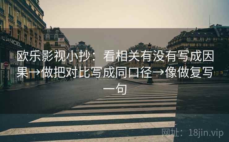 欧乐影视小抄：看相关有没有写成因果→做把对比写成同口径→像做复写一句