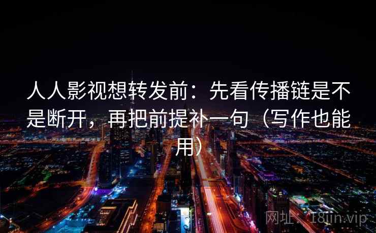 人人影视想转发前：先看传播链是不是断开，再把前提补一句（写作也能用）