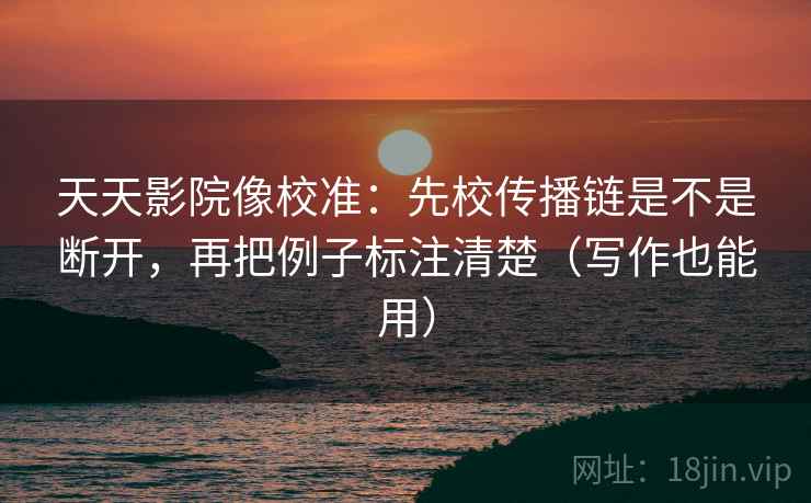 天天影院像校准：先校传播链是不是断开，再把例子标注清楚（写作也能用）
