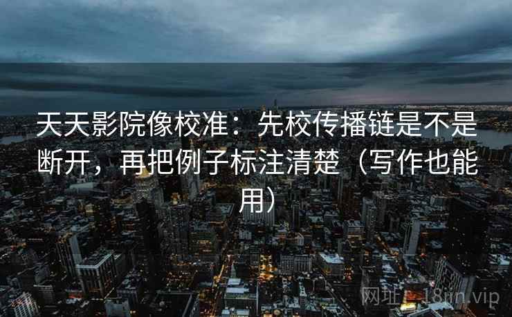 天天影院像校准：先校传播链是不是断开，再把例子标注清楚（写作也能用）