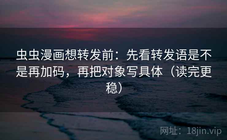 虫虫漫画想转发前：先看转发语是不是再加码，再把对象写具体（读完更稳）
