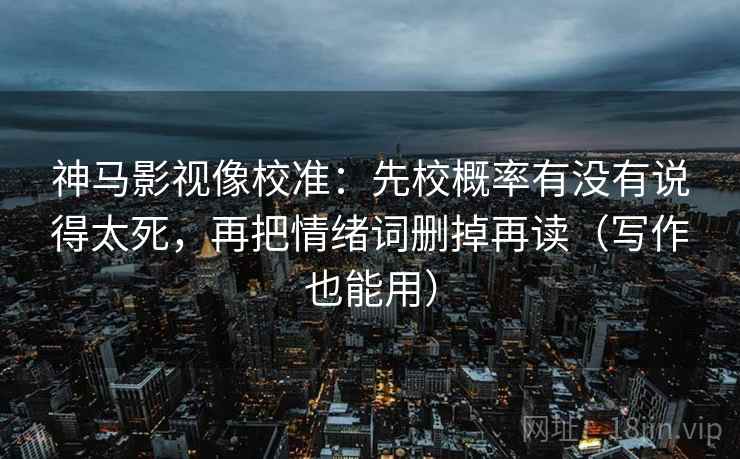 神马影视像校准：先校概率有没有说得太死，再把情绪词删掉再读（写作也能用）