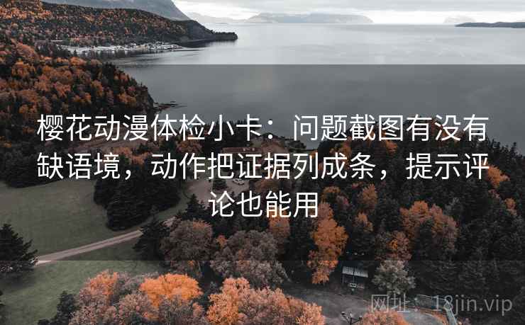 樱花动漫体检小卡：问题截图有没有缺语境，动作把证据列成条，提示评论也能用