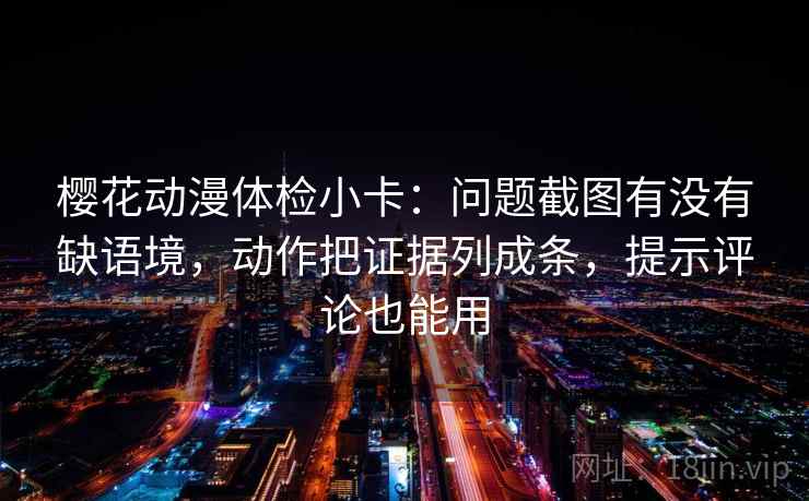 樱花动漫体检小卡：问题截图有没有缺语境，动作把证据列成条，提示评论也能用