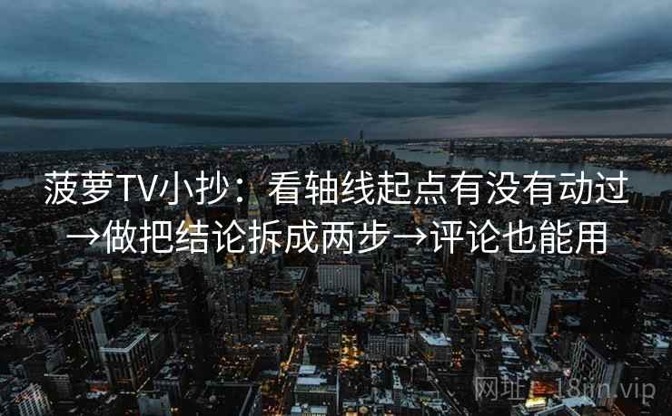 菠萝TV小抄：看轴线起点有没有动过→做把结论拆成两步→评论也能用