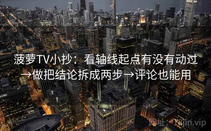菠萝TV小抄：看轴线起点有没有动过→做把结论拆成两步→评论也能用