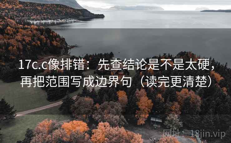 17c.c像排错：先查结论是不是太硬，再把范围写成边界句（读完更清楚）