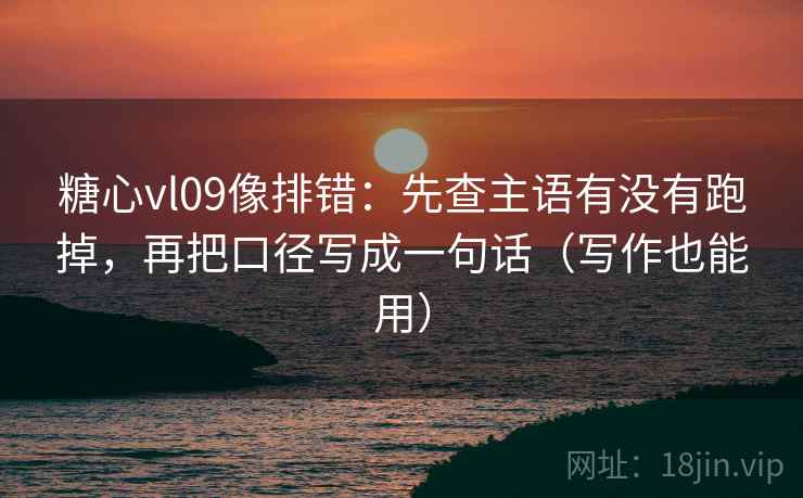 糖心vl09像排错：先查主语有没有跑掉，再把口径写成一句话（写作也能用）