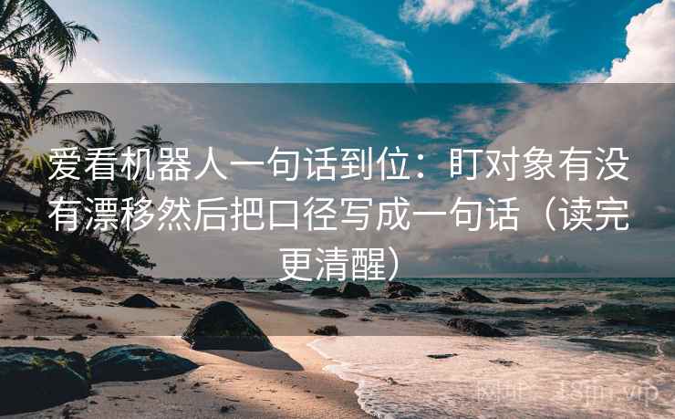 爱看机器人一句话到位：盯对象有没有漂移然后把口径写成一句话（读完更清醒）
