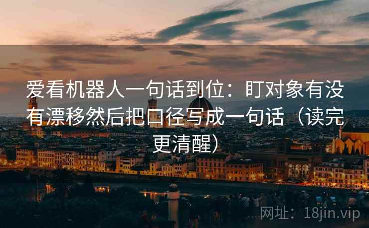 爱看机器人一句话到位：盯对象有没有漂移然后把口径写成一句话（读完更清醒）