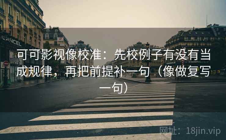 可可影视像校准：先校例子有没有当成规律，再把前提补一句（像做复写一句）