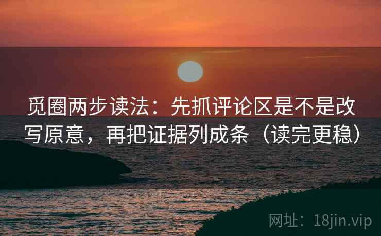 觅圈两步读法：先抓评论区是不是改写原意，再把证据列成条（读完更稳）